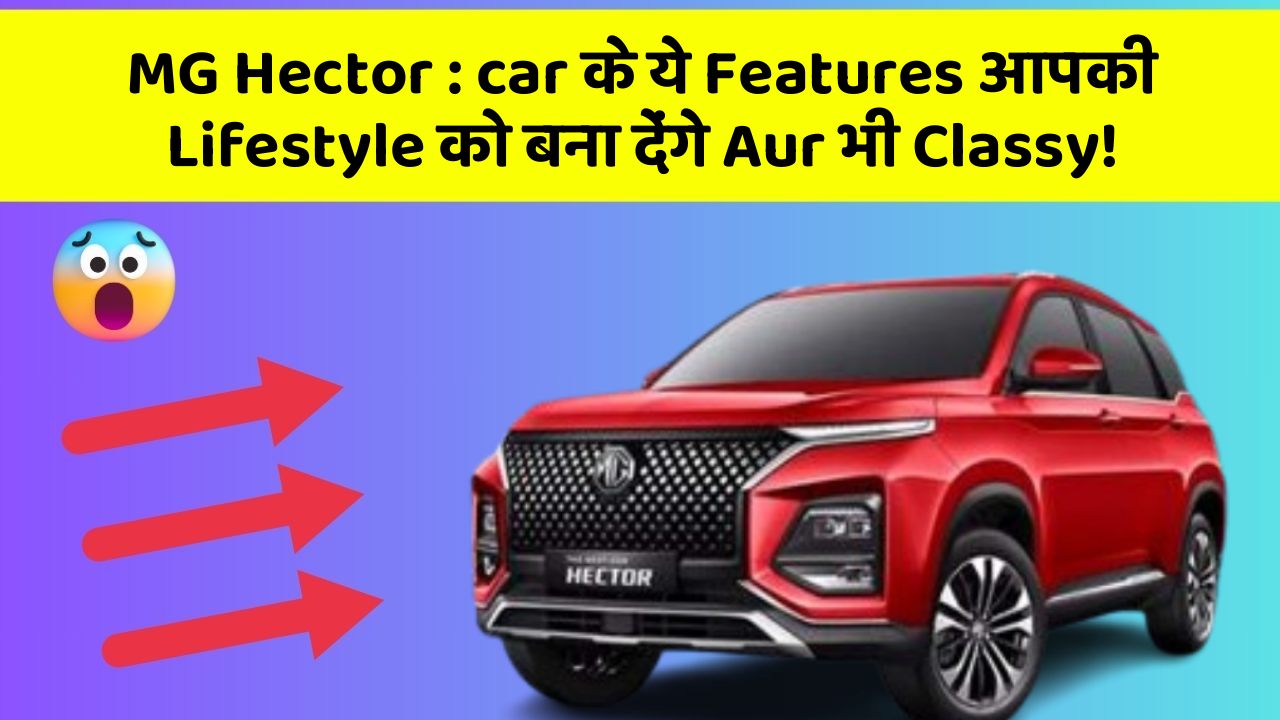 MG Hector : car के ये Features आपकी Lifestyle को बना देंगे Aur भी Classy!