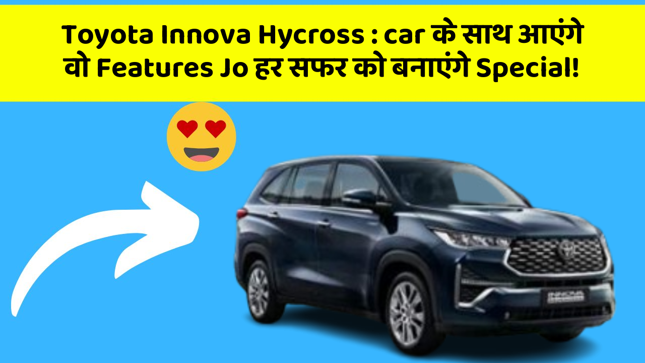 Toyota Innova Hycross: car के साथ आएंगे वो Features Jo हर सफर को बनाएंगे Special!