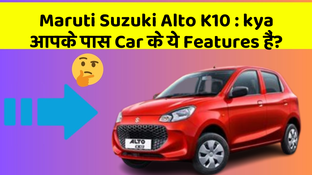 Maruti Suzuki Alto K10 : kya आपके पास Car के ये Features हैं?