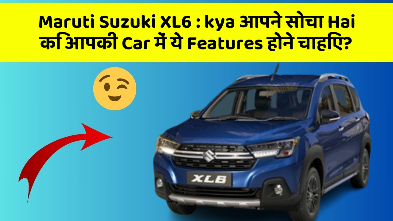 Maruti Suzuki XL6: kya आपने सोचा Hai कि आपकी Car में ये Features होने चाहिए?