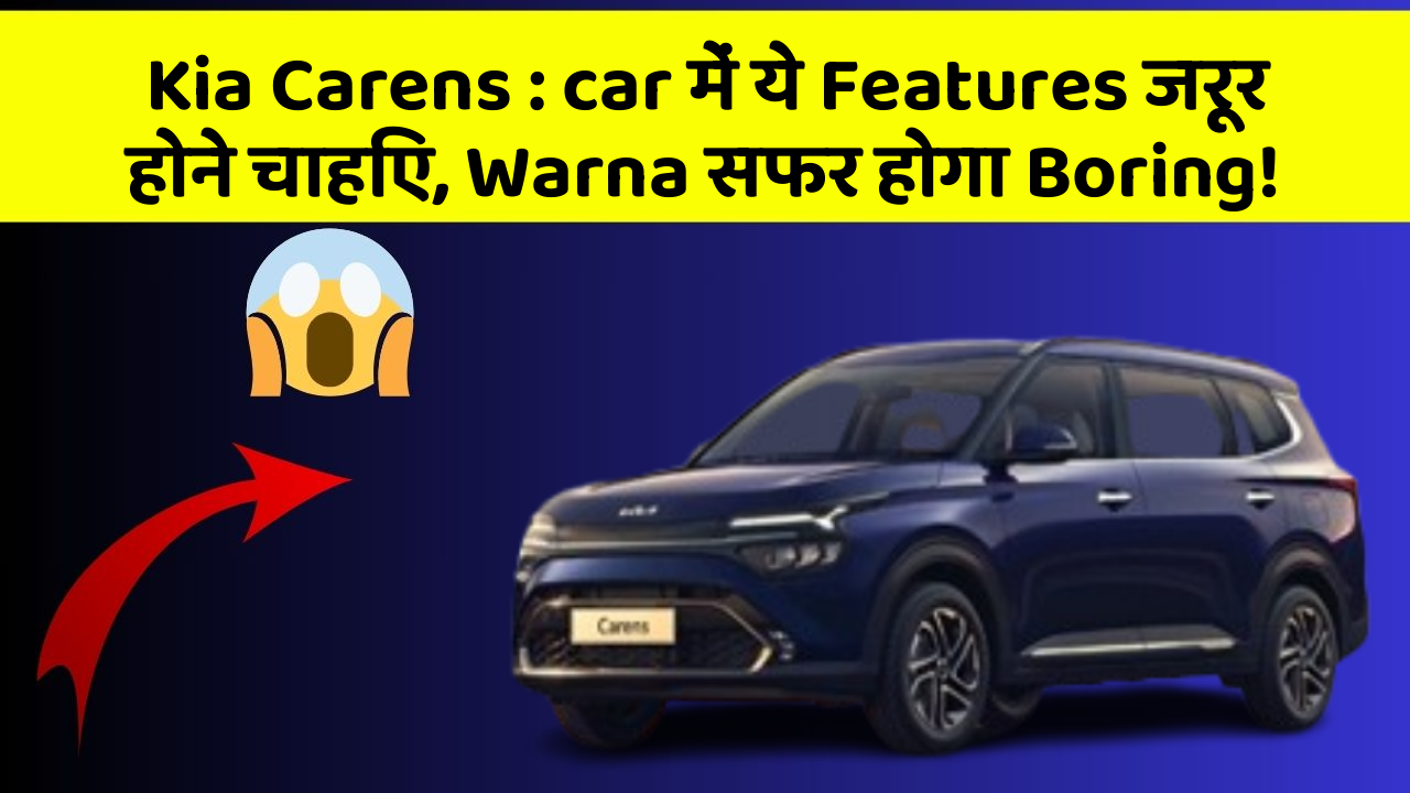 Kia Carens: car में ये Features जरूर होने चाहिए, Warna सफर होगा Boring!