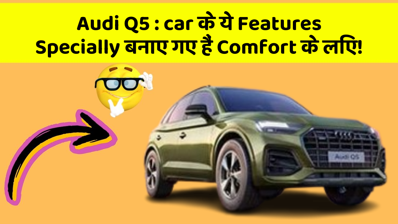 Audi Q5: car के ये Features Specially बनाए गए हैं Comfort के लिए!