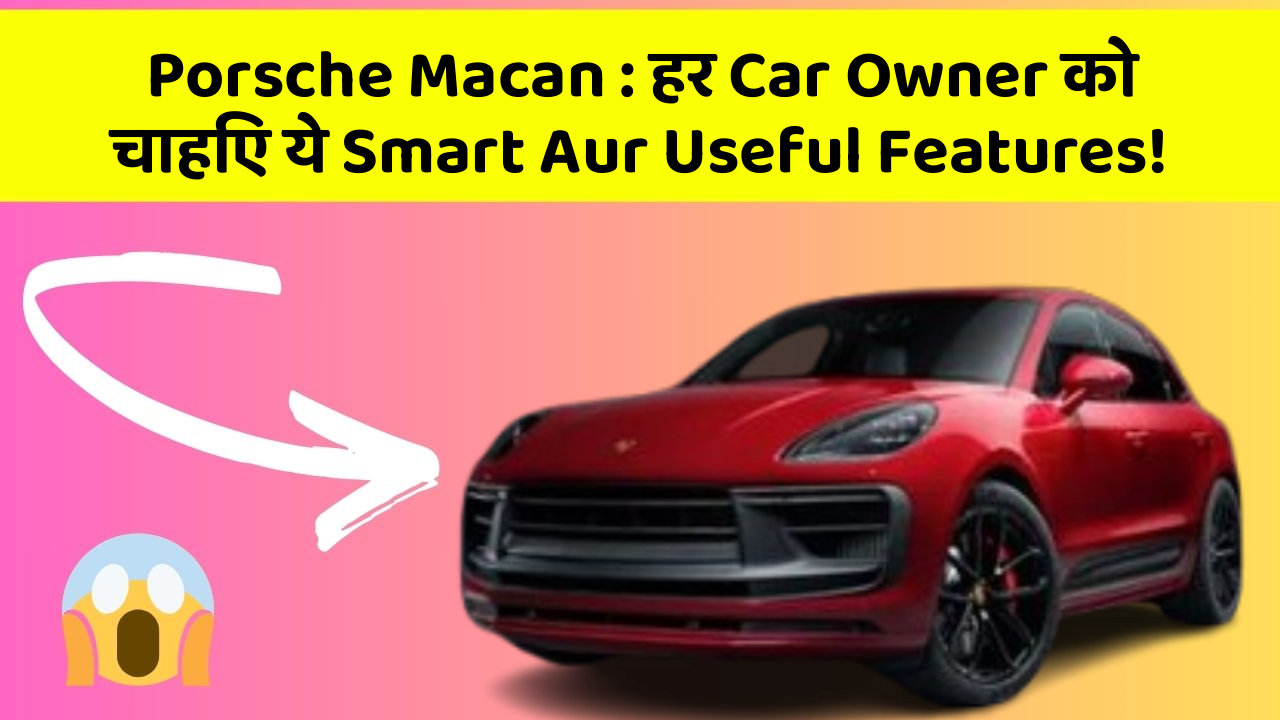 Porsche Macan: हर Car Owner को चाहिए ये Smart Aur Useful Features!
