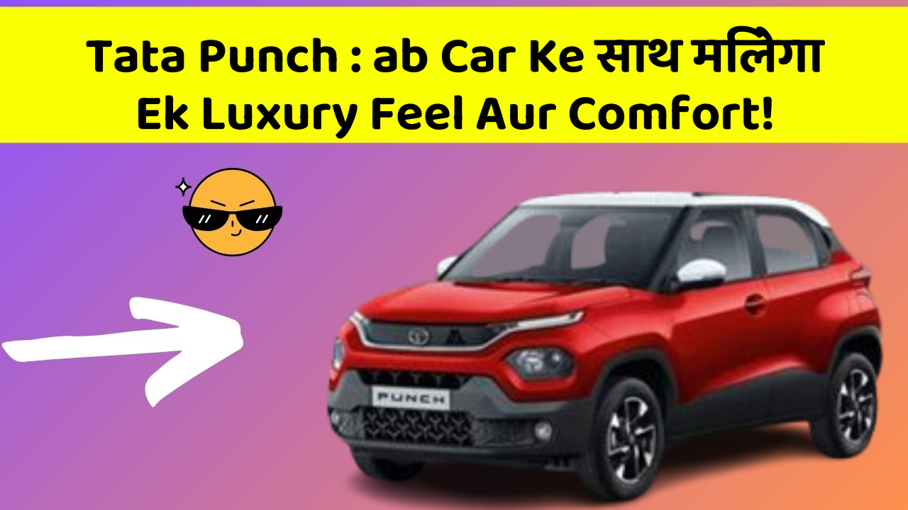 Tata Punch: ab Car Ke साथ मिलेगा Ek Luxury Feel Aur Comfort!