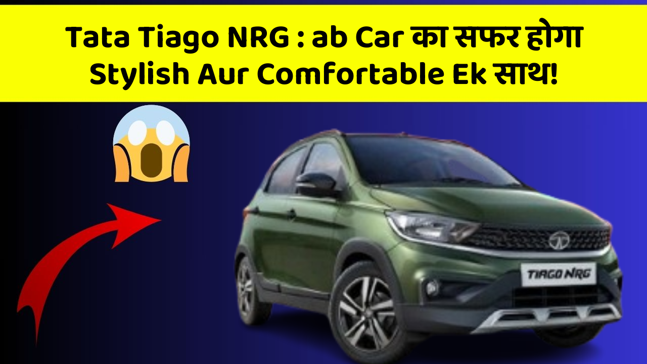 Tata Tiago NRG: ab Car का सफर होगा Stylish Aur Comfortable Ek साथ!