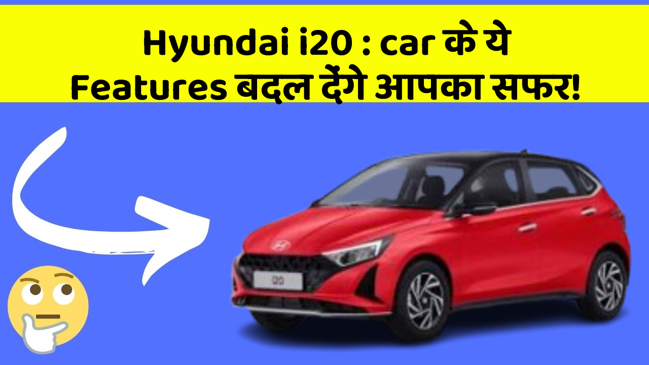 Hyundai i20: car के ये Features बदल देंगे आपका सफर!