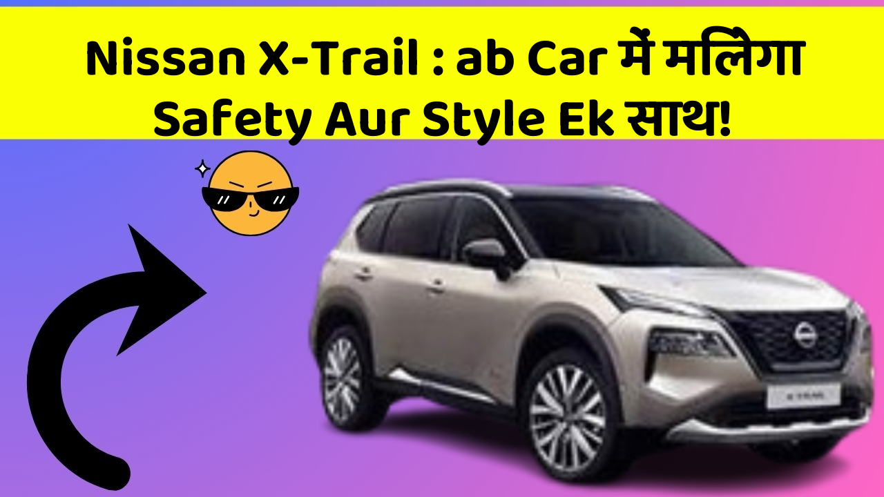 Nissan X-Trail: ab Car में मिलेगा Safety Aur Style Ek साथ!