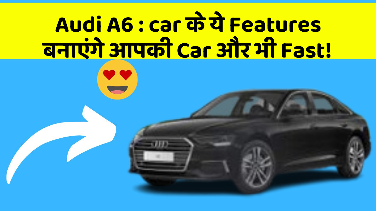 Audi A6: car के ये Features बनाएंगे आपकी Car और भी Fast!