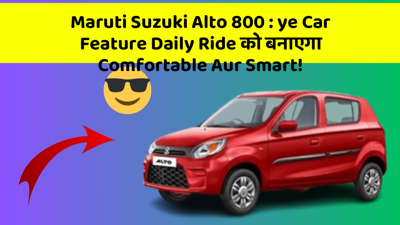 Maruti Suzuki Alto 800: ye Car Feature Daily Ride को बनाएगा Comfortable Aur Smart!