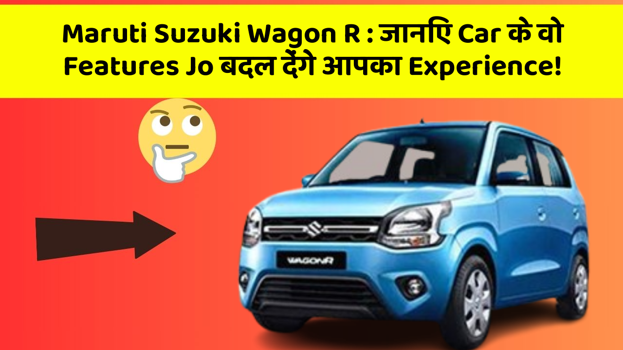 Maruti Suzuki Wagon R: जानिए Car के वो Features Jo बदल देंगे आपका Experience!