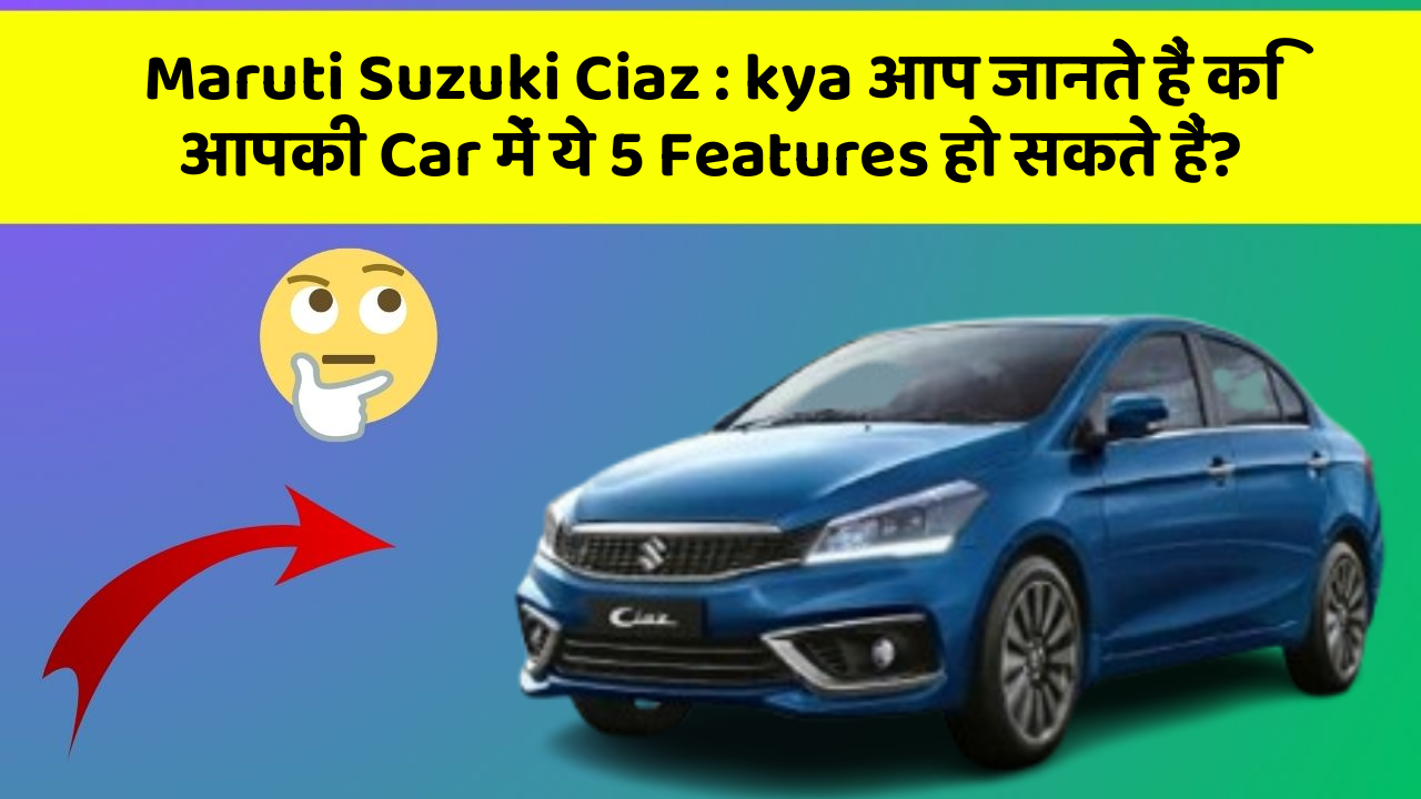 Maruti Suzuki Ciaz: kya आप जानते हैं कि आपकी Car में ये 5 Features हो सकते हैं?