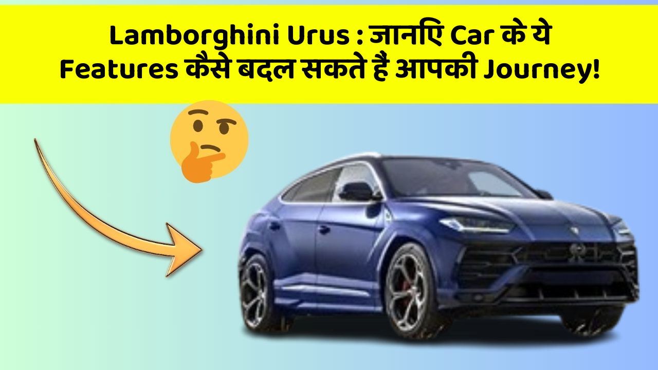 Lamborghini Urus : जानिए Car के ये Features कैसे बदल सकते हैं आपकी Journey!