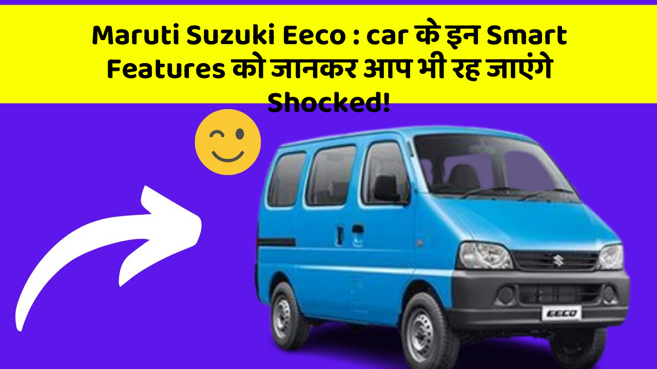 Maruti Suzuki Eeco: car के इन Smart Features को जानकर आप भी रह जाएंगे Shocked!