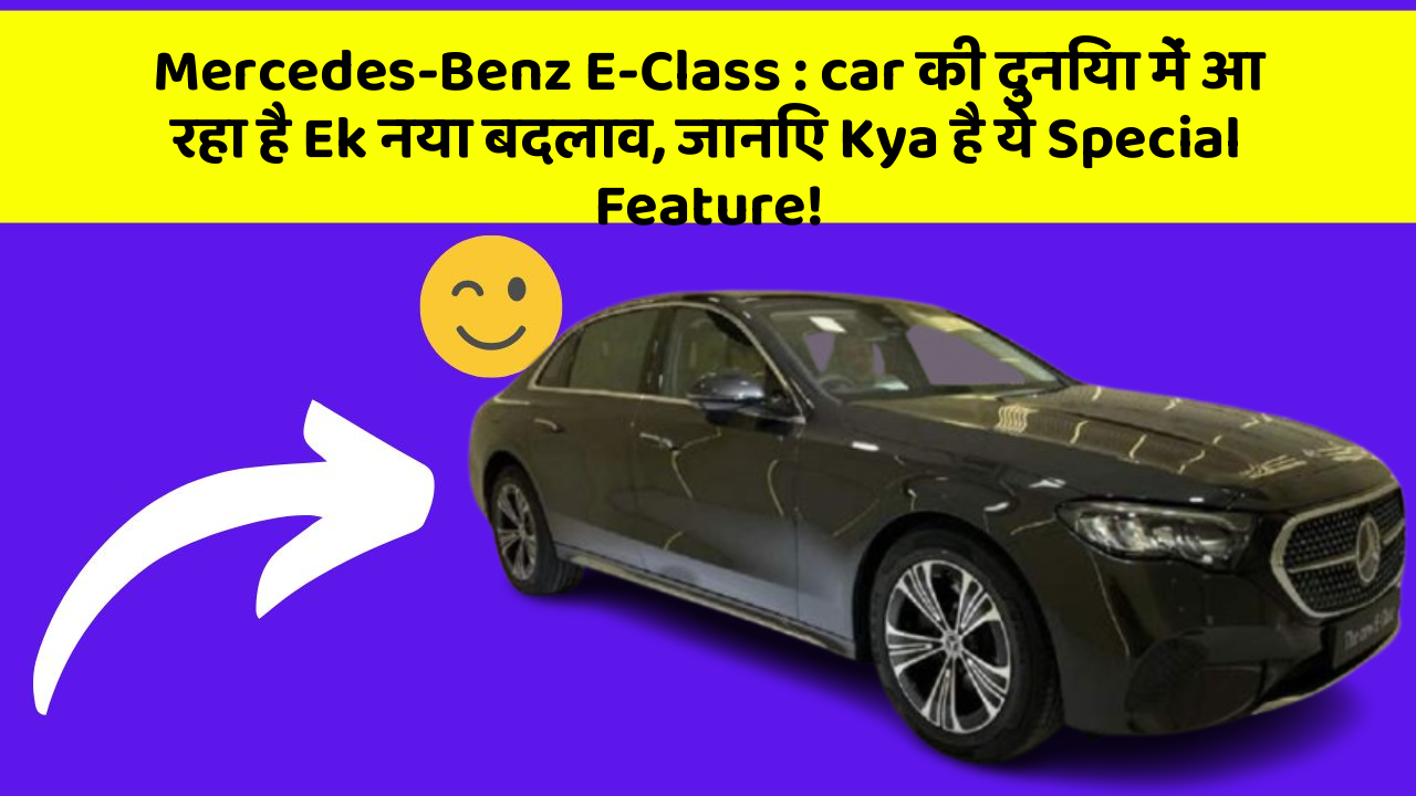 Mercedes-Benz E-Class: car की दुनिया में आ रहा है Ek नया बदलाव, जानिए Kya है ये Special Feature!