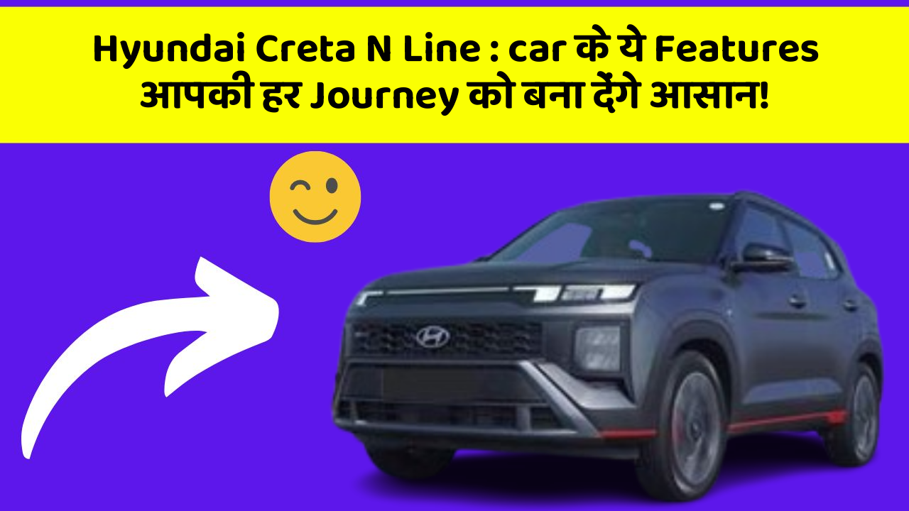 Hyundai Creta N Line: car के ये Features आपकी हर Journey को बना देंगे आसान!