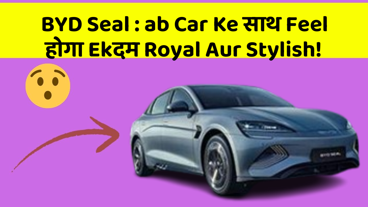 BYD Seal: ab Car Ke साथ Feel होगा Ekदम Royal Aur Stylish!