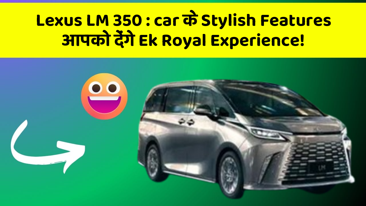 Lexus LM 350 : car के Stylish Features आपको देंगे Ek Royal Experience!