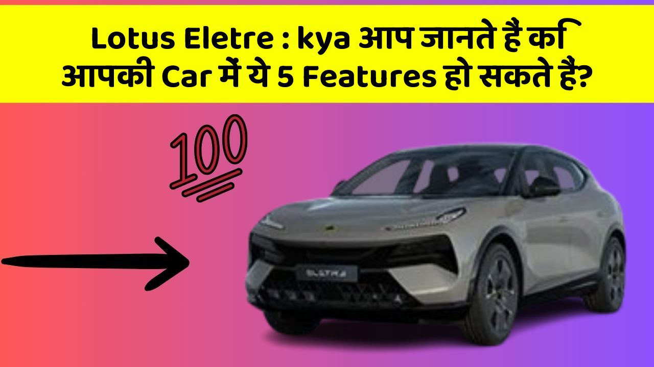 Lotus Eletre : kya आप जानते हैं कि आपकी Car में ये 5 Features हो सकते हैं?