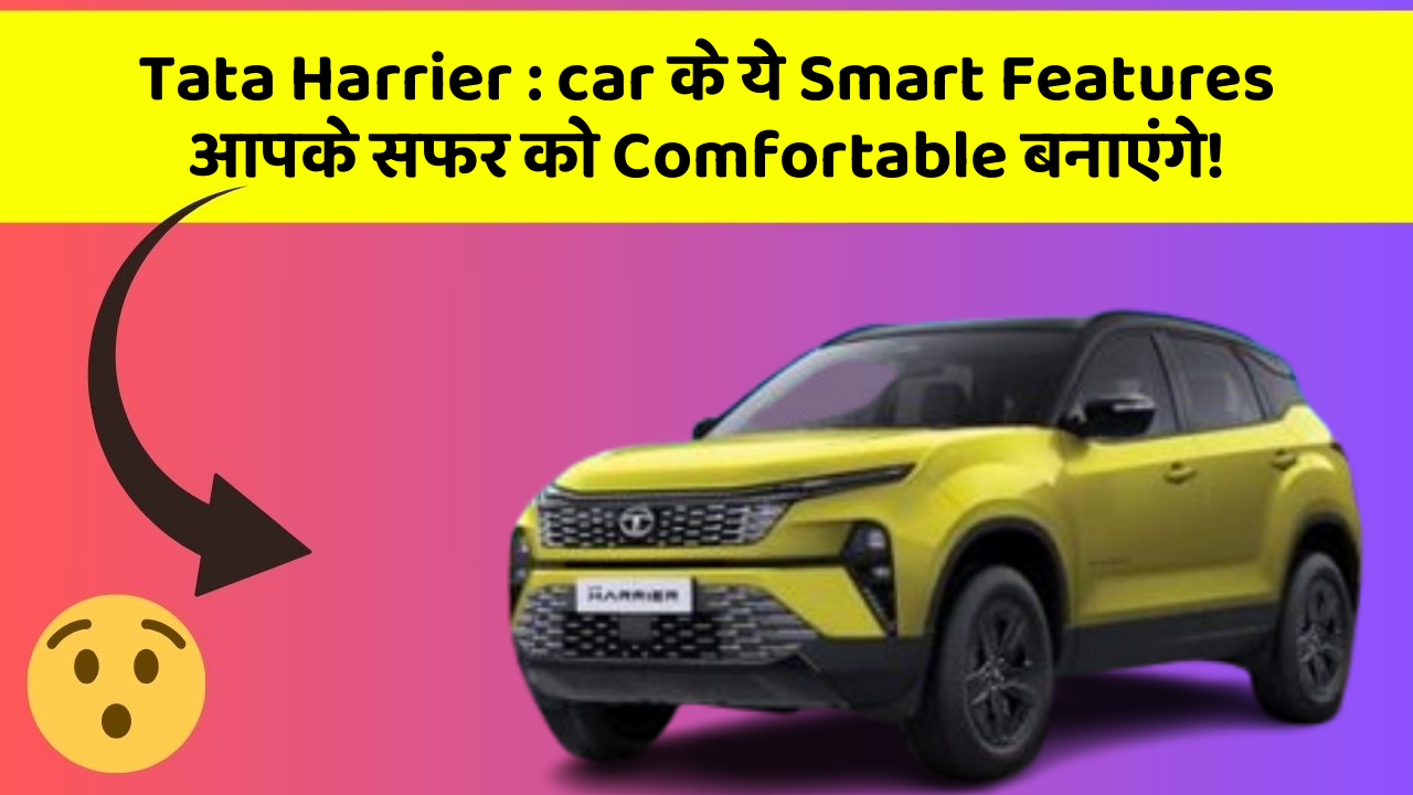 Tata Harrier: car के ये Smart Features आपके सफर को Comfortable बनाएंगे!