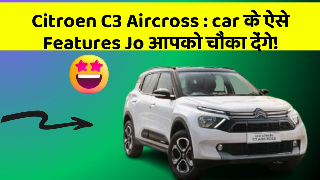 Citroen C3 Aircross: car के ऐसे Features Jo आपको चौंका देंगे!