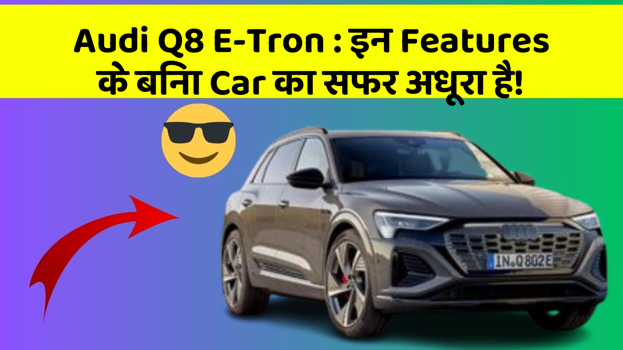 Audi Q8 E-Tron: इन Features के बिना Car का सफर अधूरा है!