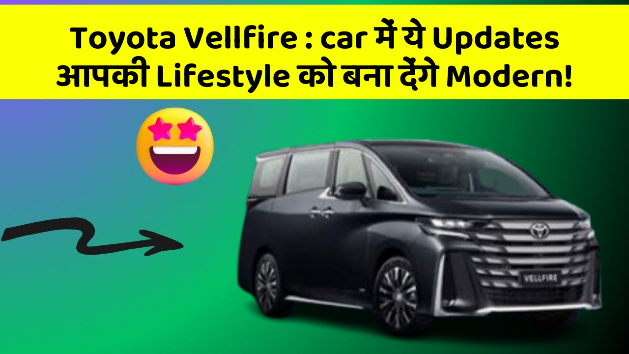 Toyota Vellfire: car में ये Updates आपकी Lifestyle को बना देंगे Modern!
