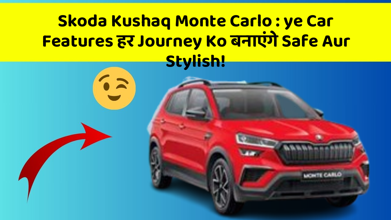 Skoda Kushaq Monte Carlo: ye Car Features हर Journey Ko बनाएंगे Safe Aur Stylish!