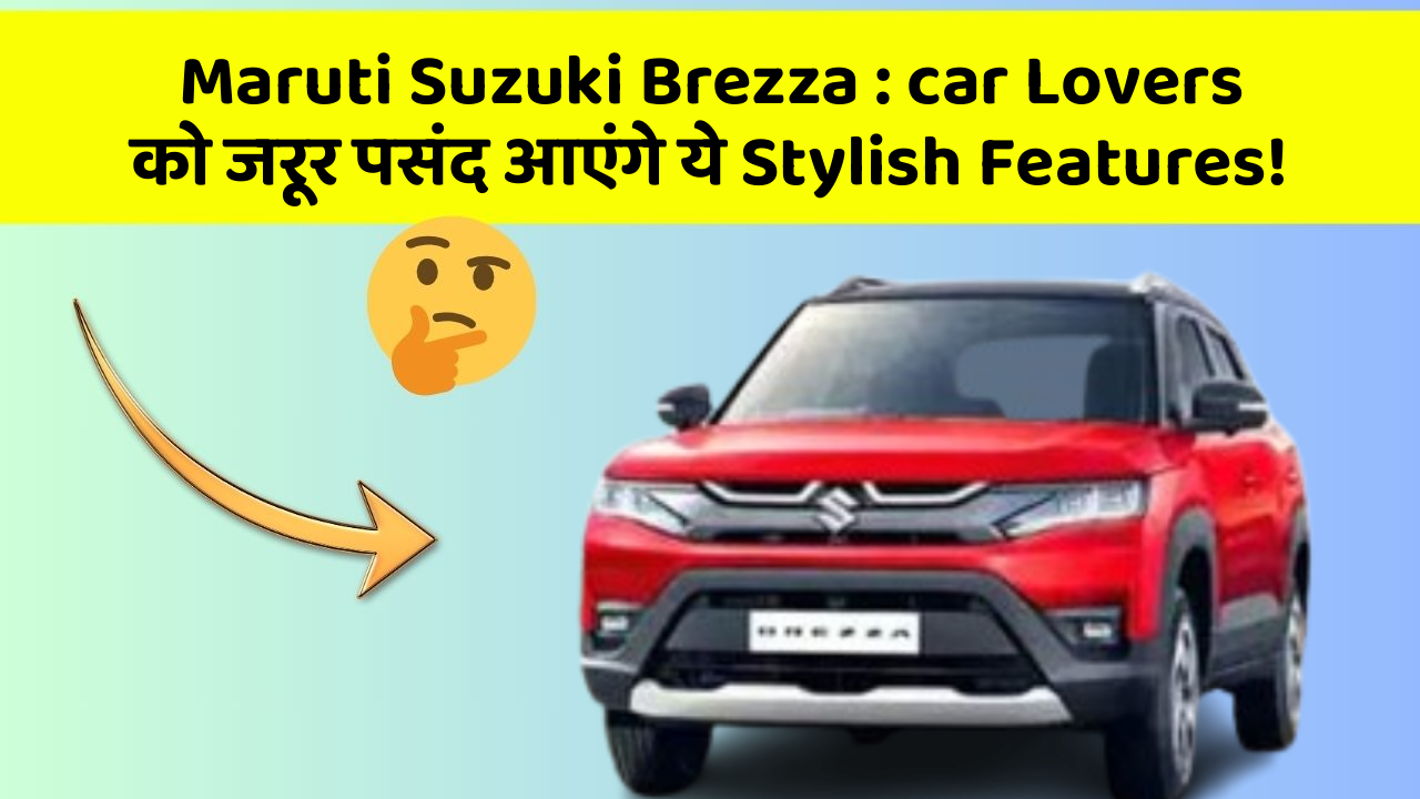 Maruti Suzuki Brezza: car Lovers को जरूर पसंद आएंगे ये Stylish Features!